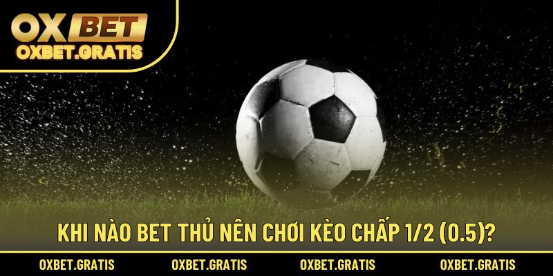 Khi nào bet thủ nên chơi kèo chấp 1/2 (0.5)?