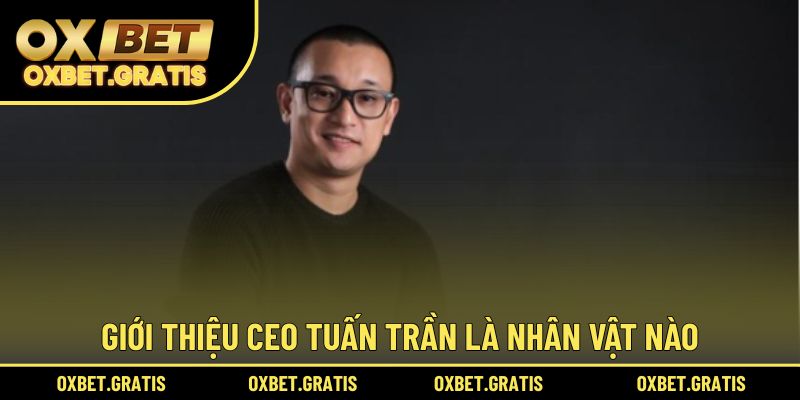 Giới thiệu CEO Tuấn Trần là nhân vật như thế nào