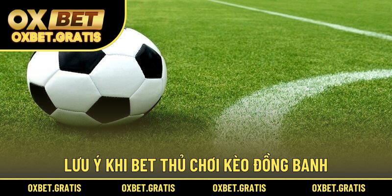 Lưu ý khi bet thủ chơi kèo đồng banh