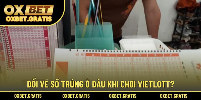 Đổi vé số trúng ở đâu khi chơi Vietlott?
